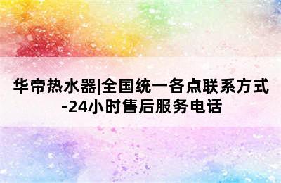 华帝热水器|全国统一各点联系方式-24小时售后服务电话